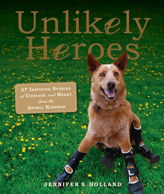Unlikely Heroes: 37 Inspiring Stories of Courage and Heart from the Animal Kingdom